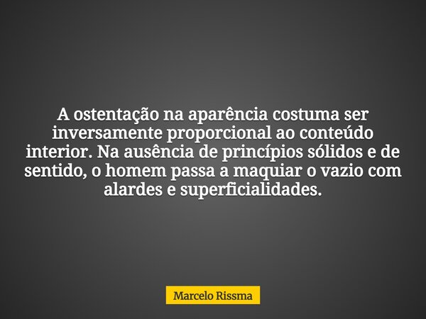 A ostentação na aparência costuma ser inversamente proporcional ao conteúdo interior. Na ausência de princípios sólidos e de sentido, o homem passa a maquiar o ... Frase de Marcelo Rissma.
