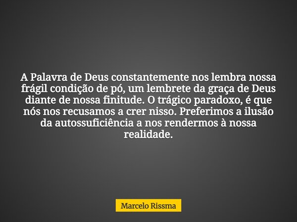 A Palavra de Deus constantemente nos lembra nossa frágil condição de pó, um lembrete da graça de Deus diante de nossa finitude. O trágico paradoxo, é que nós no... Frase de Marcelo Rissma.