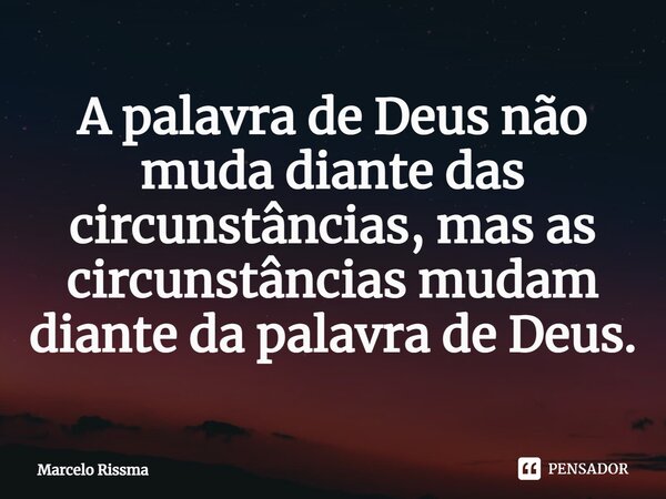 ⁠A palavra de Deus não muda diante das circunstâncias, mas as circunstâncias mudam diante da palavra de Deus.... Frase de Marcelo Rissma.