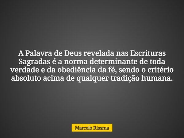 A Palavra de Deus revelada nas Escrituras Sagradas é a norma determinante de toda verdade e da obediência da fé, sendo o critério absoluto acima de qualquer tra... Frase de Marcelo Rissma.