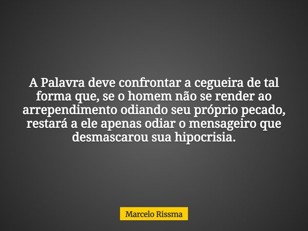 A Palavra deve confrontar a cegueira de tal forma que, se o homem não se render ao arrependimento odiando seu próprio pecado, restará a ele apenas odiar o mensa... Frase de Marcelo Rissma.