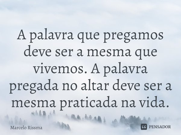 A palavra que pregamos deve ser a mesma que vivemos. A palavra pregada no altar deve ser a mesma praticada na vida. ⁠... Frase de Marcelo Rissma.