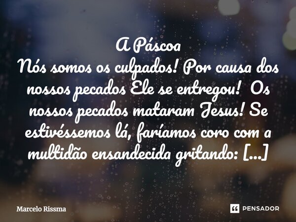 ⁠A Páscoa Nós somos os culpados! Por causa dos nossos pecados Ele se entregou! Os nossos pecados mataram Jesus! Se estivéssemos lá, faríamos coro com a multidão... Frase de Marcelo Rissma.