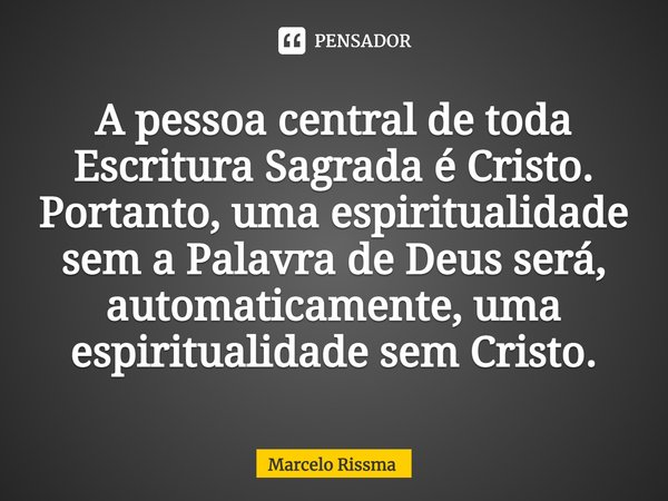 ⁠A pessoa central de toda Escritura Sagrada é Cristo. Portanto, uma espiritualidade sem a Palavra de Deus será, automaticamente, uma espiritualidade sem Cristo.... Frase de Marcelo Rissma.