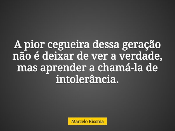 A pior cegueira dessa geração não é deixar de ver a verdade, mas aprender a chamá-la de intolerância.... Frase de Marcelo Rissma.