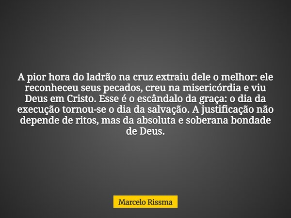 A pior hora do ladrão na cruz extraiu dele o melhor: ele reconheceu seus pecados, creu na misericórdia e viu Deus em Cristo. Esse é o escândalo da graça: o dia ... Frase de Marcelo Rissma.