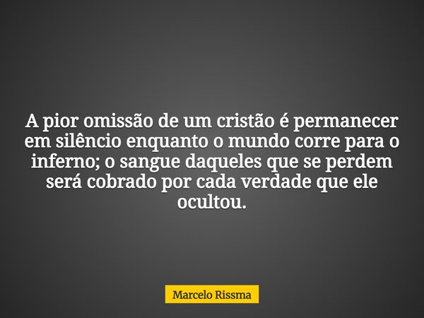 A pior omissão de um cristão é permanecer em silêncio enquanto o mundo corre para o inferno; o sangue daqueles que se perdem será cobrado por cada verdade que e... Frase de Marcelo Rissma.