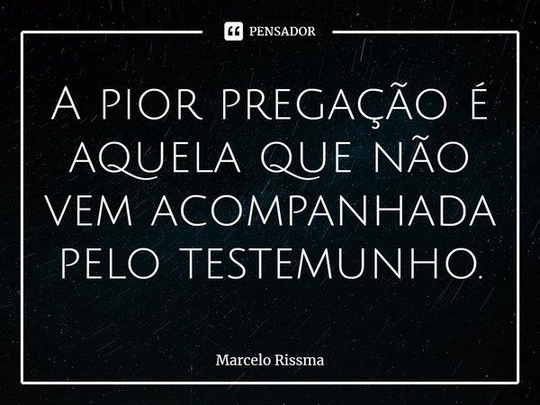 ⁠A pior pregação é aquela que não vem acompanhada pelo testemunho.... Frase de Marcelo Rissma.