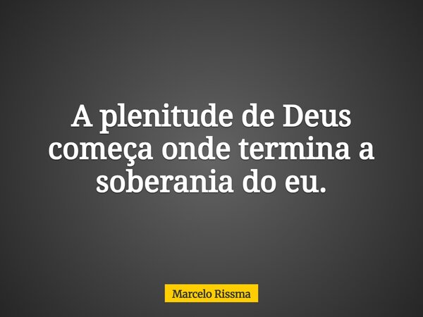 A plenitude de Deus começa onde termina a soberania do eu.... Frase de Marcelo Rissma.