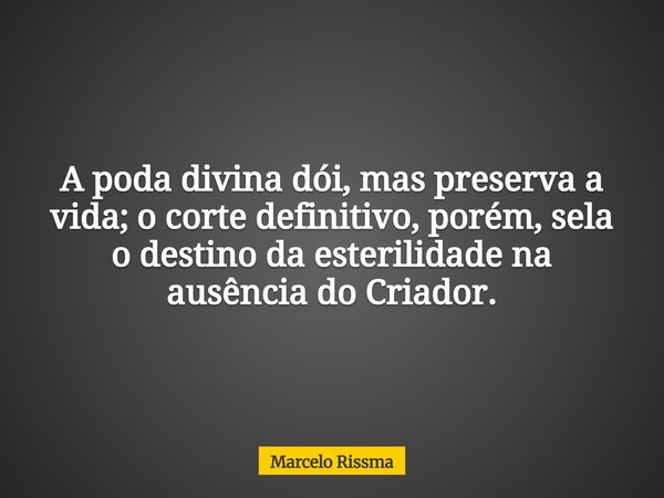 A poda divina dói, mas preserva a vida; o corte definitivo, porém, sela o destino da esterilidade na ausência do Criador.... Frase de Marcelo Rissma.