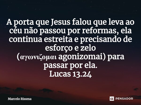 ⁠A porta que Jesus falou que leva ao céu não passou por reformas, ela continua estreita e precisando de esforço e zelo (αγωνιζομαι agonizomai) para passar por e... Frase de Marcelo Rissma.