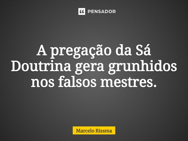 ⁠A pregação da Sá Doutrina gera grunhidos nos falsos mestres.... Frase de Marcelo Rissma.