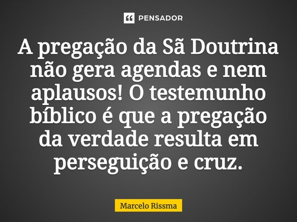 ⁠A pregação da Sã Doutrina não gera agendas e nem aplausos! O testemunho bíblico é que a pregação da verdade resulta em perseguição e cruz.... Frase de Marcelo Rissma.