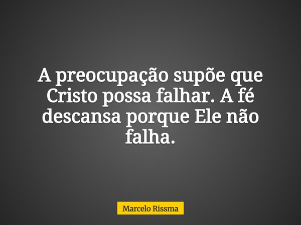 A preocupação supõe que Cristo possa falhar. A fé descansa porque Ele não falha.... Frase de Marcelo Rissma.