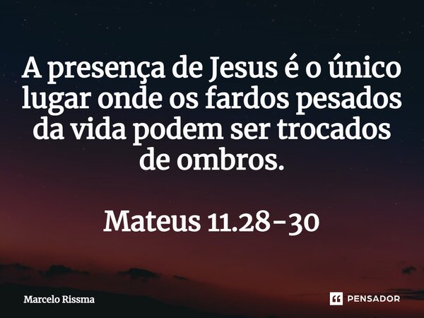 ⁠A presença de Jesus é o único lugar onde os fardos pesados da vida podem ser trocados de ombros. Mateus 11.28-30... Frase de Marcelo Rissma.