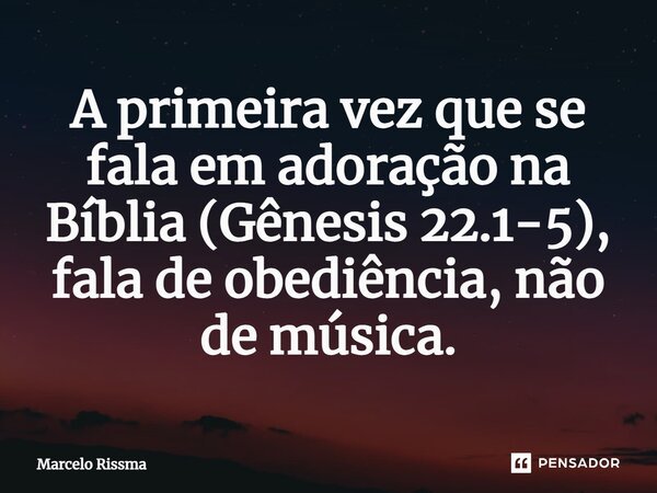 ⁠A primeira vez que se fala em adoração na Bíblia (Gênesis 22.1-5), fala de obediência, não de música.... Frase de Marcelo Rissma.