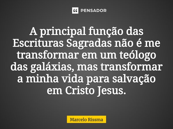 ⁠A principal função das Escrituras Sagradas não é me transformar em um teólogo das galáxias, mas transformar a minha vida para salvação em Cristo Jesus.... Frase de Marcelo Rissma.