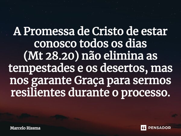 ⁠A Promessa de Cristo de estar conosco todos os dias (Mt 28.20) não elimina as tempestades e os desertos, mas nos garante Graça para sermos resilientes durante ... Frase de Marcelo Rissma.