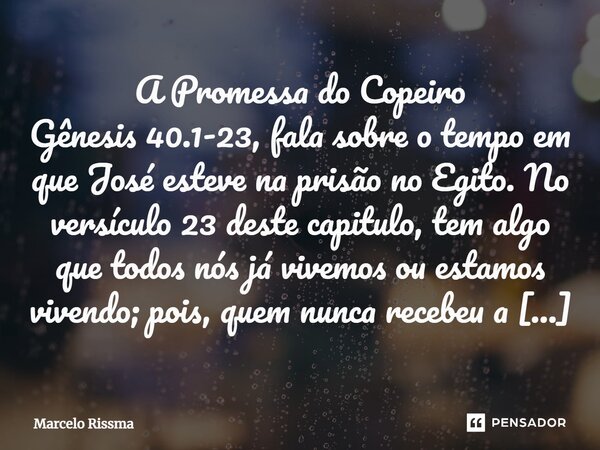 A Promessa do Copeiro Gênesis 40.1-23, fala sobre o tempo em que José esteve na prisão no Egito. No versículo 23 deste capitulo, tem algo que todos nós já vive... Frase de Marcelo Rissma.