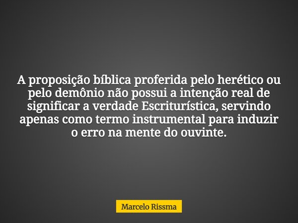 A proposição bíblica proferida pelo herético ou pelo demônio não possui a intenção real de significar a verdade Escriturística, servindo apenas como termo instr... Frase de Marcelo Rissma.