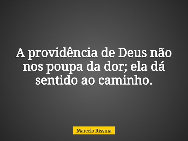 A providência de Deus não nos poupa da dor; ela dá sentido ao caminho.... Frase de Marcelo Rissma.