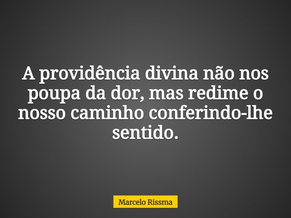 A providência divina não nos poupa da dor, mas redime o nosso caminho conferindo-lhe sentido.... Frase de Marcelo Rissma.