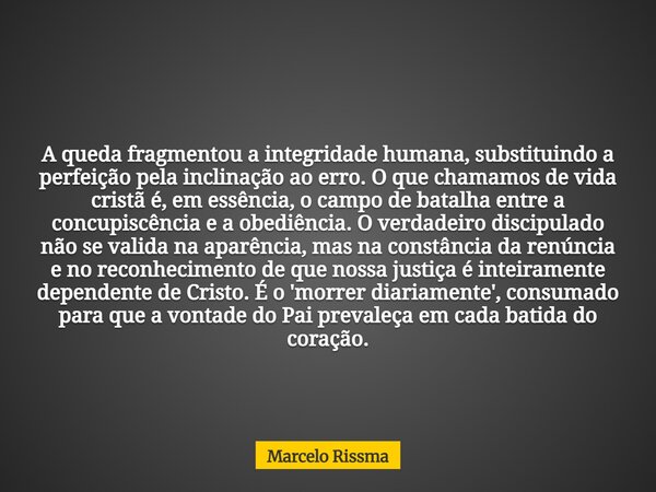 A queda fragmentou a integridade humana, substituindo a perfeição pela inclinação ao erro. O que chamamos de vida cristã é, em essência, o campo de batalha entr... Frase de Marcelo Rissma.