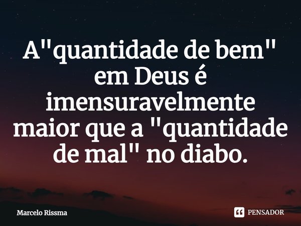 ⁠A "quantidade de bem" em Deus é imensuravelmente maior que a "quantidade de mal" no diabo.... Frase de Marcelo Rissma.