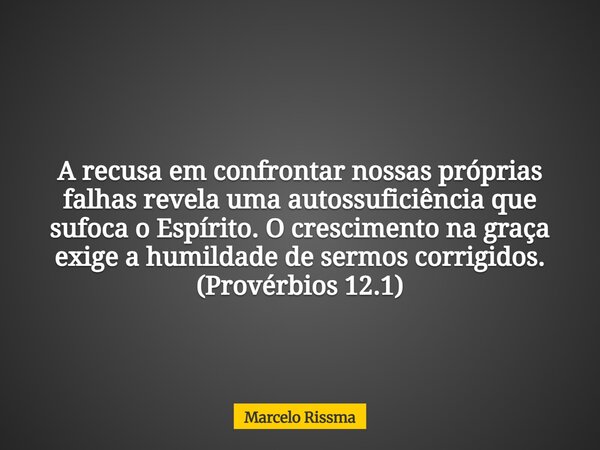 A recusa em confrontar nossas próprias falhas revela uma autossuficiência que sufoca o Espírito. O crescimento na graça exige a humildade de sermos corrigidos. ... Frase de Marcelo Rissma.
