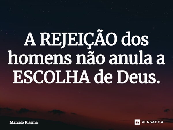 ⁠A REJEIÇÃO dos homens não anula a ESCOLHA de Deus.... Frase de Marcelo Rissma.