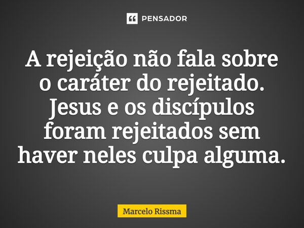 A rejeição não fala sobre o caráter do rejeitado. Jesus e os discípulos foram rejeitados sem haver neles culpa alguma.⁠... Frase de Marcelo Rissma.