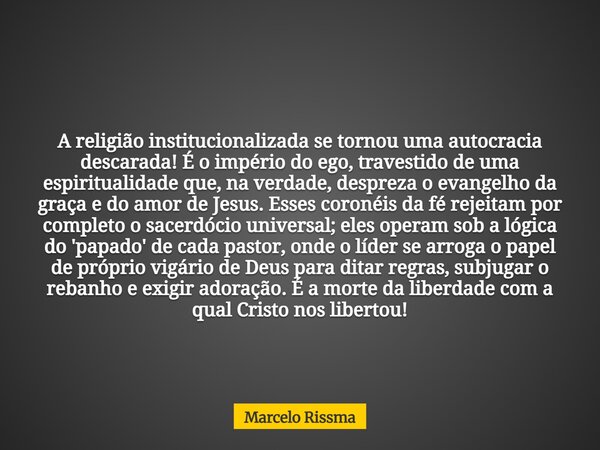 A religião institucionalizada se tornou uma autocracia descarada! É o império do ego, travestido de uma espiritualidade que, na verdade, despreza o evangelho da... Frase de Marcelo Rissma.