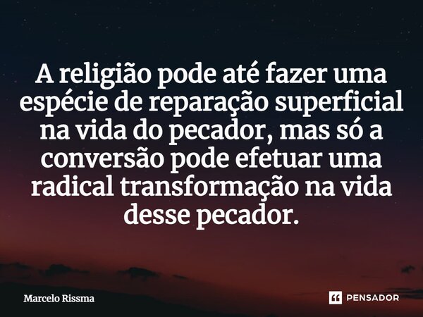 ⁠A religião pode até fazer uma espécie de reparação superficial na vida do pecador, mas só a conversão pode efetuar uma radical transformação na vida desse peca... Frase de Marcelo Rissma.
