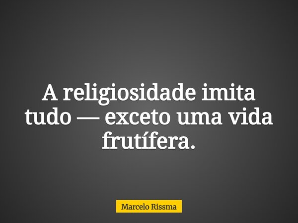 A religiosidade imita tudo — exceto uma vida frutífera.... Frase de Marcelo Rissma.