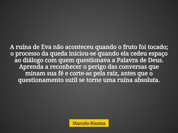 A ruína de Eva não aconteceu quando o fruto foi tocado; o processo da queda iniciou-se quando ela cedeu espaço ao diálogo com quem questionava a Palavra de Deus... Frase de Marcelo Rissma.