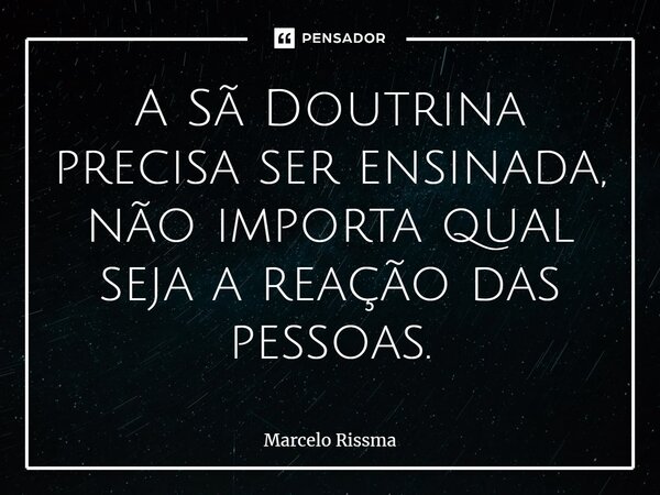 ⁠A Sã Doutrina precisa ser ensinada, não importa qual seja a reação das pessoas.... Frase de Marcelo Rissma.
