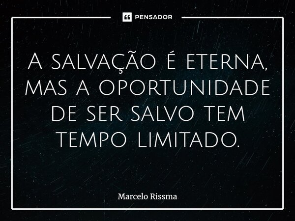⁠A salvação é eterna, mas a oportunidade de ser salvo tem tempo limitado.... Frase de Marcelo Rissma.