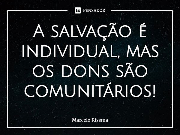 ⁠A salvação é individual, mas os dons são comunitários!... Frase de Marcelo Rissma.