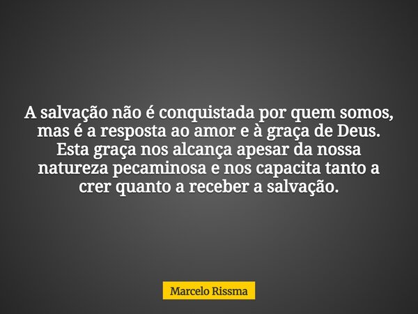A salvação não é conquistada por quem somos, mas é a resposta ao amor e à graça de Deus. Esta graça nos alcança apesar da nossa natureza pecaminosa e nos capaci... Frase de Marcelo Rissma.