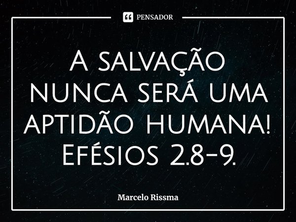 ⁠A salvação nunca será uma aptidão humana! Efésios 2.8-9.... Frase de Marcelo Rissma.