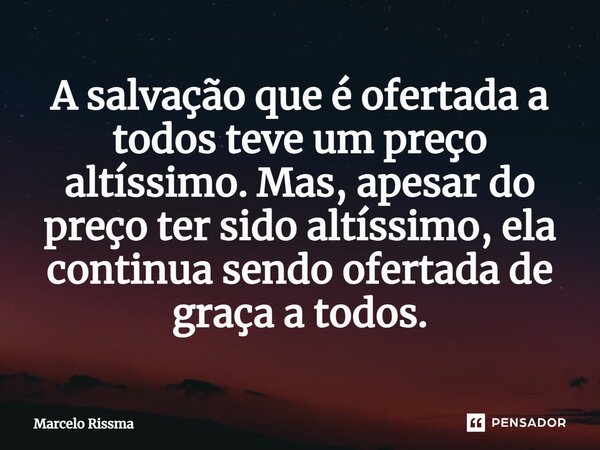 ⁠A salvação que é ofertada a todos teve um preço altíssimo. Mas, apesar do preço ter sido altíssimo, ela continua sendo ofertada de graça a todos.... Frase de Marcelo Rissma.