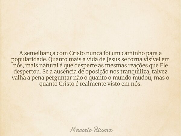 A semelhança com Cristo nunca foi um caminho para a popularidade. Quanto mais a vida de Jesus se torna visível em nós, mais natural é que desperte as mesmas rea... Frase de Marcelo Rissma.