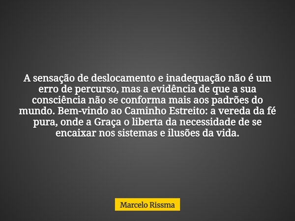 A sensação de deslocamento e inadequação não é um erro de percurso, mas a evidência de que a sua consciência não se conforma mais aos padrões do mundo. Bem-vind... Frase de Marcelo Rissma.