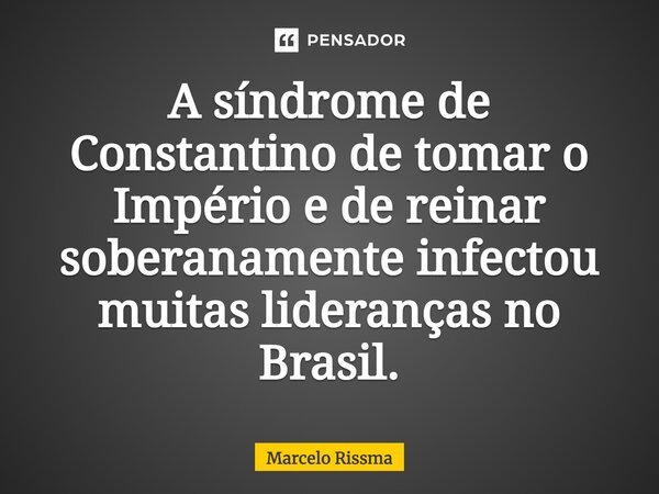 ⁠A síndrome de Constantino de tomar o Império e de reinar soberanamente infectou muitas lideranças no Brasil.... Frase de Marcelo Rissma.