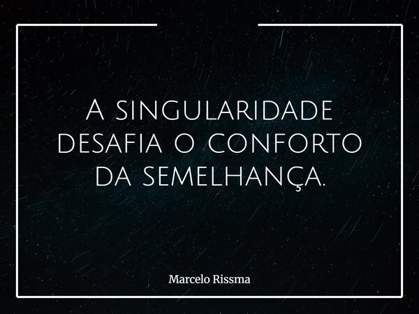 A singularidade desafia o conforto da semelhança.... Frase de Marcelo Rissma.