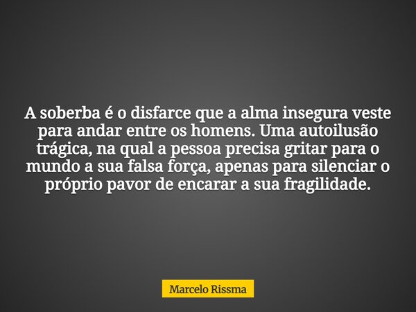 A soberba é o disfarce que a alma insegura veste para andar entre os homens. Uma autoilusão trágica, na qual a pessoa precisa gritar para o mundo a sua falsa fo... Frase de Marcelo Rissma.