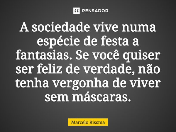 ⁠A sociedade vive numa espécie de festa a fantasias. Se você quiser ser feliz de verdade, não tenha vergonha de viver sem máscaras.... Frase de Marcelo Rissma.