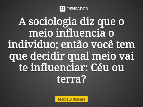 ⁠A sociologia diz que o meio influencia o individuo; então você tem que decidir qual meio vai te influenciar: Céu ou terra?... Frase de Marcelo Rissma.