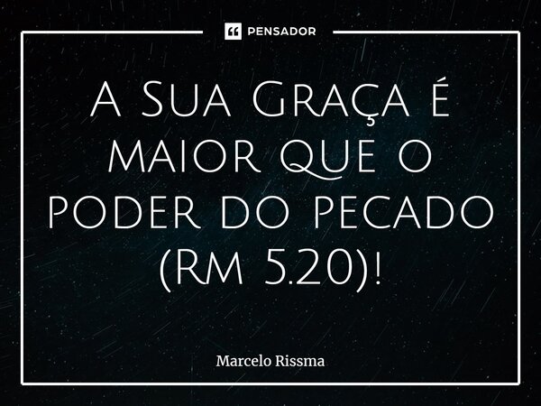 ⁠A Sua Graça é maior que o poder do pecado (Rm 5.20)!... Frase de Marcelo Rissma.