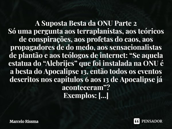 A Suposta Besta da ONU Parte 2
Só uma pergunta aos terraplanistas, aos teóricos de conspirações, aos profetas do caos, aos propagadores de do medo, aos sensaci... Frase de Marcelo Rissma.